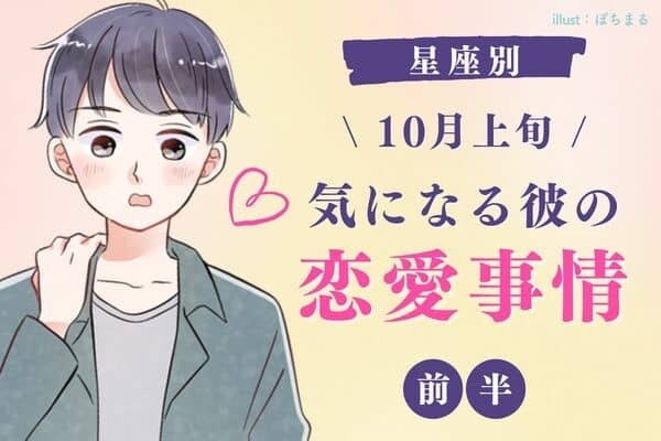 【星座別】最近どうなの...？１０月上旬、「気になる彼の恋愛事情」＜前半＞