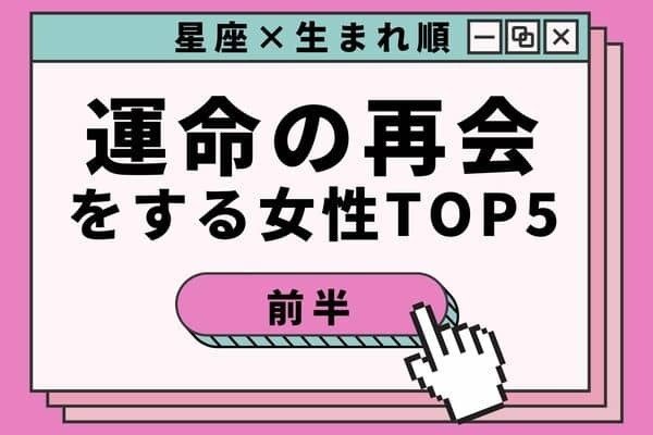 【星座x生まれ順】意外なあの人！？近々、「運命の再会をする女性」TOP５＜前半＞