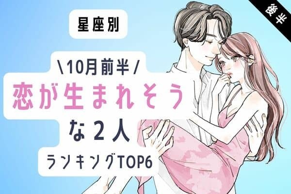 【星座別】幸せの始まり♡１０月前半、「恋が生まれそうな２人」TOP６＜後半＞