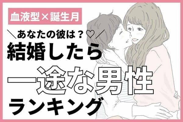 【血液型×誕生月】スパダリ確定♡結婚したら一途になる男性＜第４位〜第６位＞