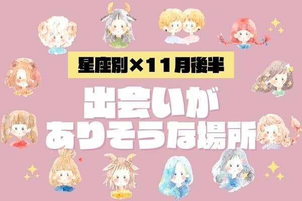 【星座別】狙って出かけて♡１１月後半、「出会いがありそうな場所」vol.２