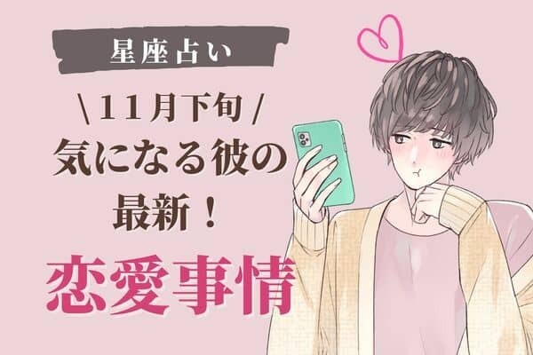 【星座別】今がチャンスかも♡１１月下旬、「気になる彼の最近の恋愛事情」