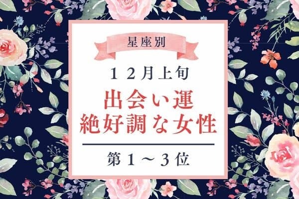 【星座別】ラストチャンス♡「１２月上旬、出会い運絶好調な女性」＜第１～３位＞