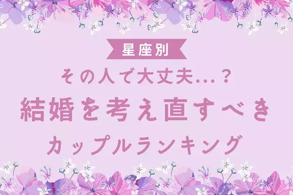 【星座別】考え直して！「結婚しない方が良いカップル」ランキング＜第４～5位＞