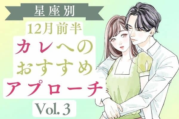 【星座別】これでカレと大接近♡１２月前半、彼のおすすめアプローチ　Vol.３