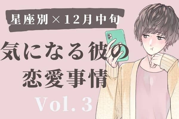 【星座別】あなたに夢中！？１２月中旬、気になる彼の恋愛事情　Vol.３
