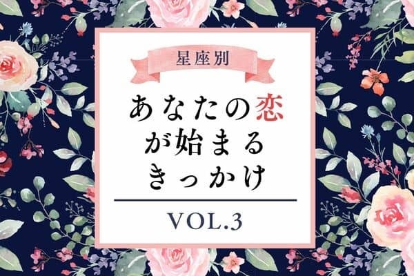 【星座別】キタキタ！あなたの恋が始まるきっかけ　Vol.３
