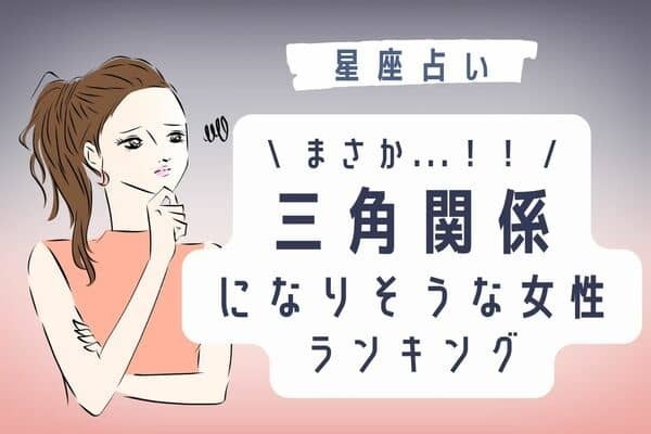 【星座別】ダメなのに...「三角関係になりそうな女性」ランキング＜第４位〜第６位＞