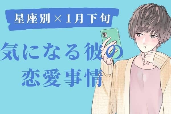 【星座別】１月下旬、気になる彼の最近の恋愛事情　Vol.２