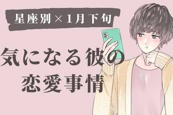 【星座別】１月下旬、気になる彼の最近の恋愛事情　Vol.３