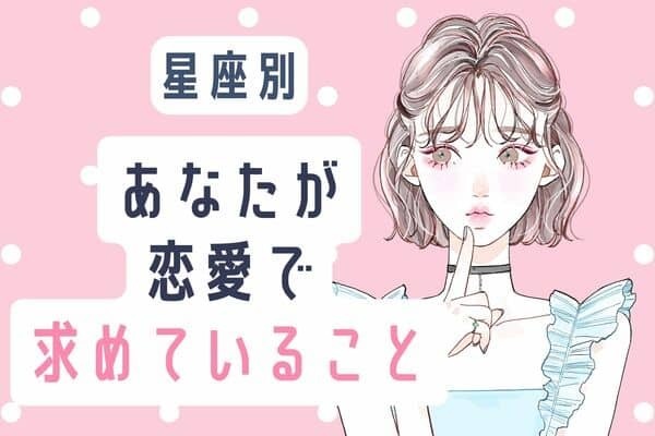 【星座別】隠れた思い♡アナタが実は「恋愛で求めていること」