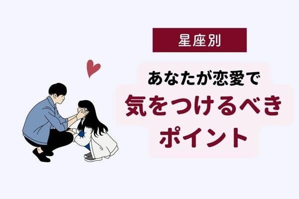 【星座別】要注意！アナタが「恋愛で気を付けるべきポイント」