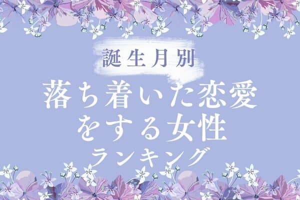 【誕生月】ながーく続く♡落ち着いた恋愛をする女性ランキング＜第３〜１位＞