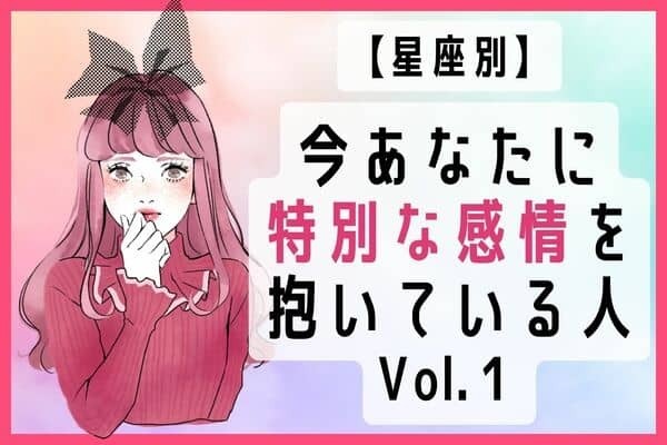 【星座別】本気でスキです！！今あなたに特別な感情を抱いている人　Vol.１