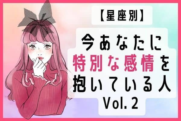 【星座別】本気でスキです！！今あなたに特別な感情を抱いている人　Vol.２