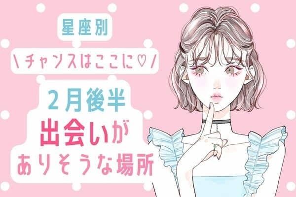 【星座別】恋が芽生える予感♡２月後半「出会いがありそうな場所」