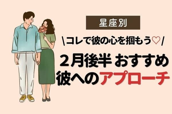 【星座別】振り向いて♡２月後半「おすすめ彼へのアプローチ」