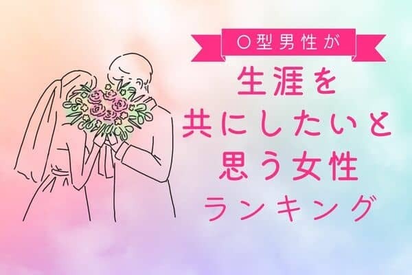 【O型の彼が思う】一緒にいてほしい！結婚したいと思う女性の特徴＜第４位〜第６位＞