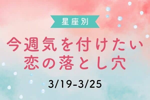 【星座別】今週、気をつけたい恋の落とし穴(3/19-3/25)
