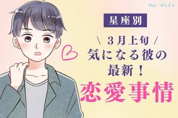 【星座別】３月上旬♡気になる彼の「最近の恋愛事情」はどう？？