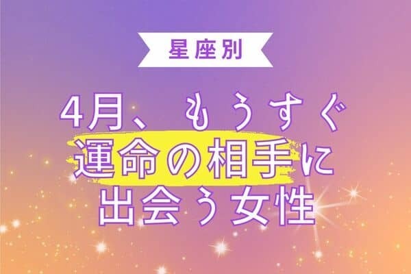【星座別】４月、もうすぐ「運命の相手」に出会う女性＜第１位〜第３位＞