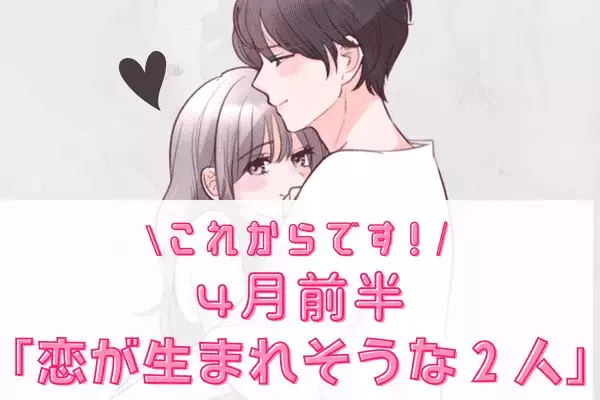 【星座別】これからです♡４月前半、「恋が生まれそうな２人」＜１位～３位＞