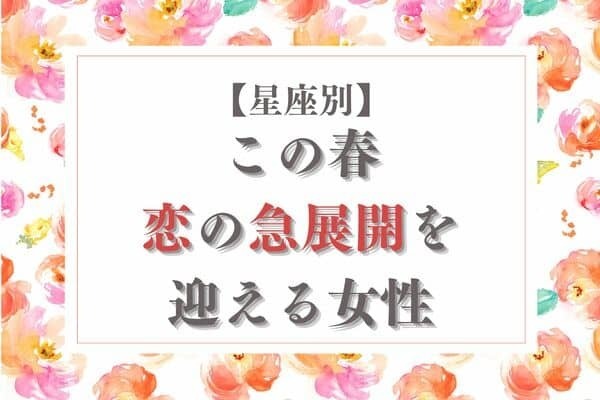 【星座別】この春、「恋の急展開」を迎える女性♡＜第４位〜第６位＞