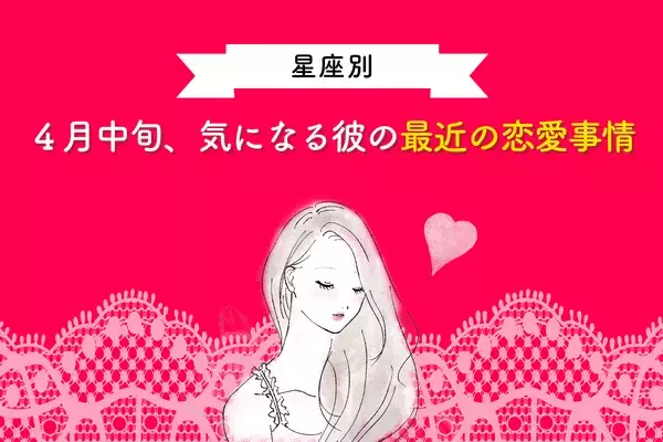【星座別】彼の心理がわかる！４月中旬、気になる彼の「最近の恋愛事情」＜やぎ座～うお座＞