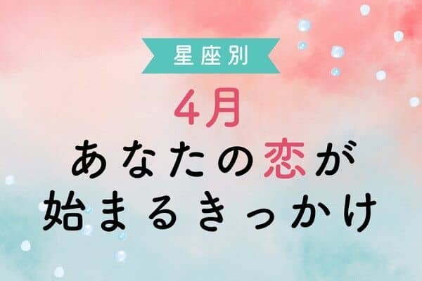 【星座別】4月、「あなたの恋が始まるきっかけ」