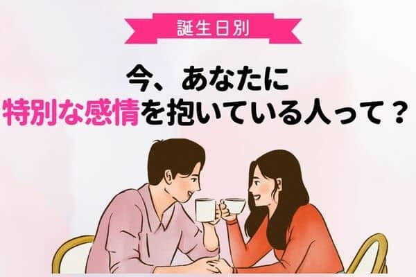 【誕生月別】マジか♡今あなたに特別な感情を抱いている人＜１月〜６月＞