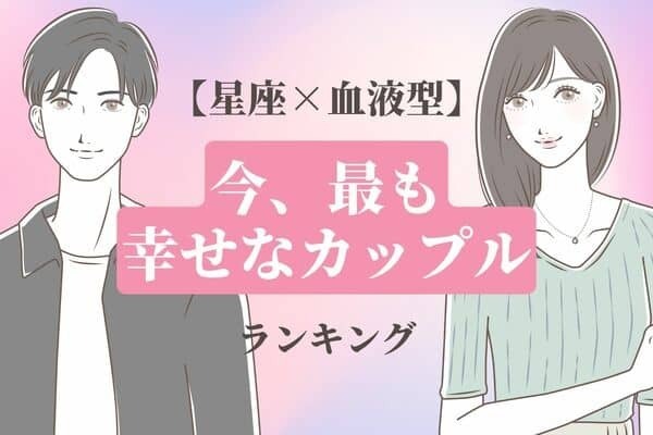 【星座x血液型別】愛よ永遠に...♡「今、最も幸せなカップル」＜第１位〜３位＞