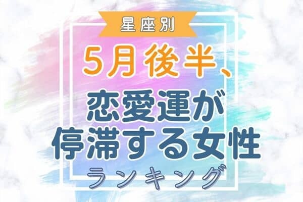 【星座別】戸惑わないで！５月後半、「恋愛運が停滞する女性」＜第４位～６位＞