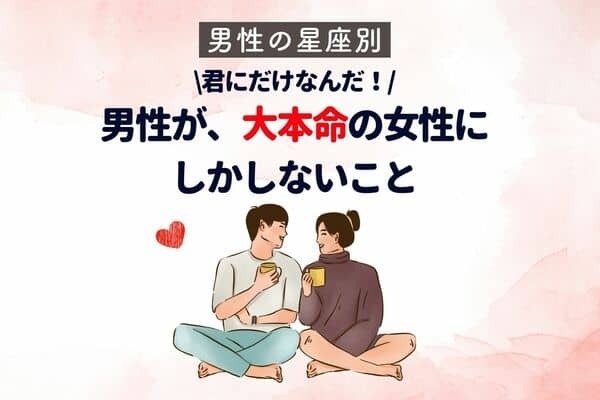 【彼の星座別】男性が、大本命の女性にしかしないこと♡＜おひつじ座〜おとめ座＞