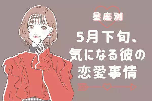 【星座別】どんな恋をする？「５月下旬、気になる彼の最近の恋愛事情」〈てんびん座～うお座〉