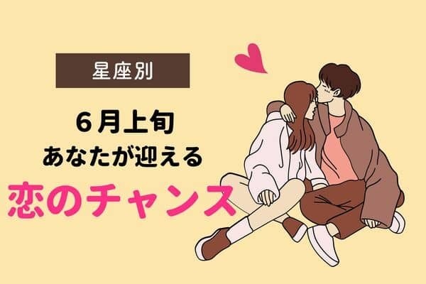 【星座別】６月上旬、「あなたが迎える恋のチャンス」＜おひつじ座〜おとめ座＞