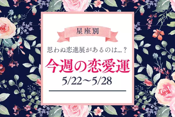 【星座別】今週の恋愛運（5/22-5/28）♡思わぬ恋進展があるのは...？＜おひつじ座～おとめ座＞