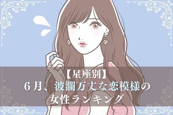 【星座別】恋の波が押し寄せる？！６月、波瀾万丈な恋模様の女性＜第１〜３位＞