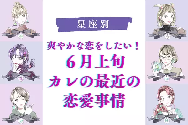 【星座別】恋も爽やかに！「６月上旬、気になる彼の最近の恋愛事情」〈てんびん座～うお座〉