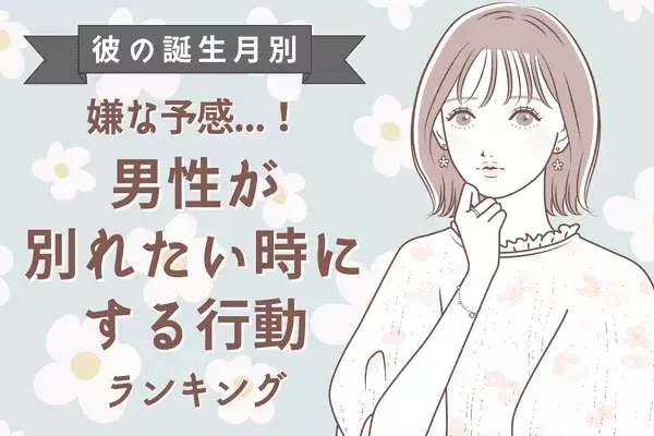 彼の誕生月で分かる！「もう限界...」別れたいときにする行動〈１月〜６月〉