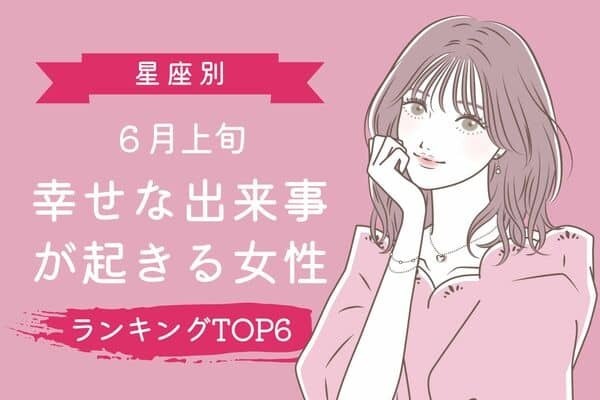 【星座別】ハッピー降臨！「６月上旬、幸せな出来事が起きる女性」＜第１位～第３位＞