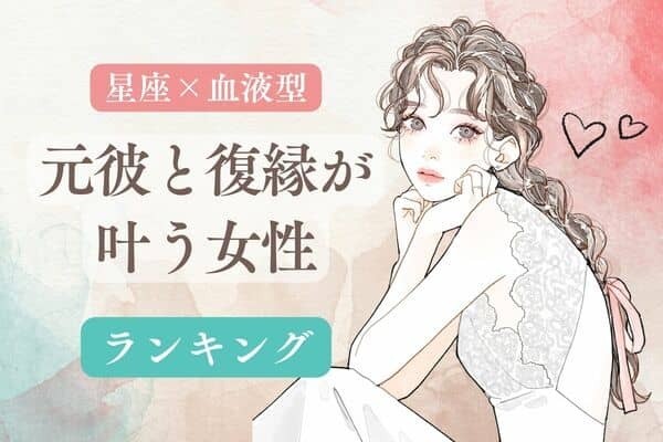 【星座×血液型】ずっとやり直したかった...「元カレと復縁が叶う女性」＜第４位〜第６位＞