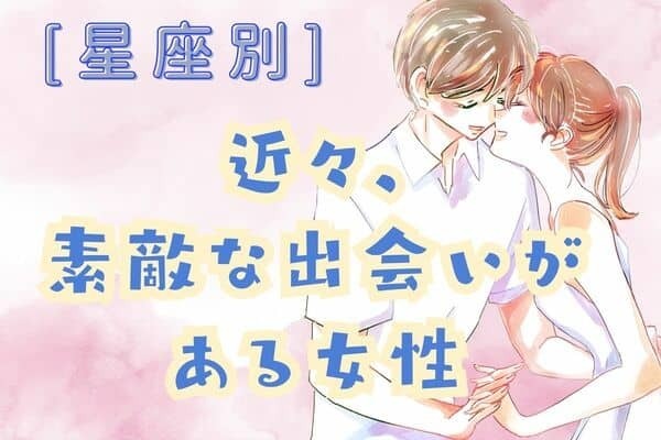 【星座別】突然訪れる...？「近々、素敵な出会いがある女性」＜第１位～３位＞