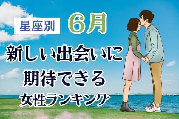 【星座別】夏には幸せ♡６月、「新しい出会いに期待できる女性」＜第４位〜６位＞