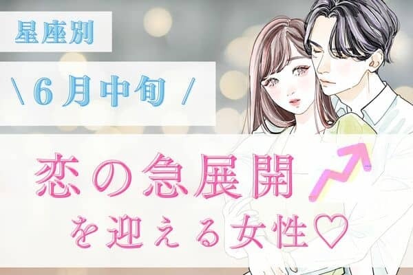 【星座別】心の準備をして♡６月中旬、「恋の急展開を迎える女性」＜第４位〜６位＞