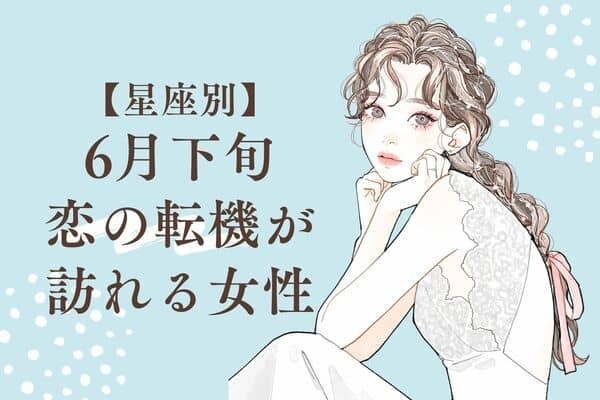 【星座別】幸せになれる♡６月下旬、恋の転機が訪れる女性＜第４位〜第６位＞