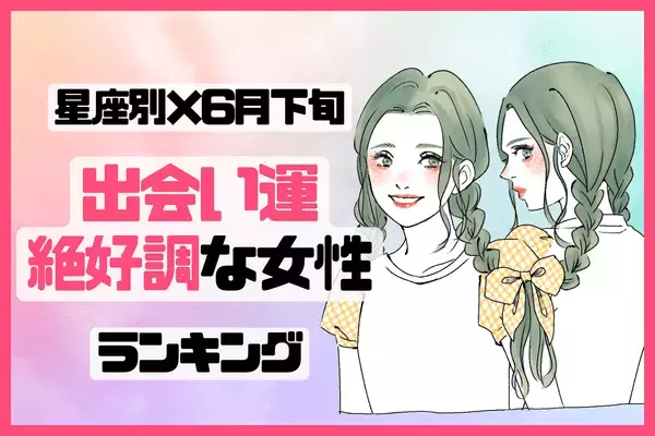 【星座別】夢中になる！「６月下旬、出会い運絶好調な女性」ランキング〈第４位～第６位〉