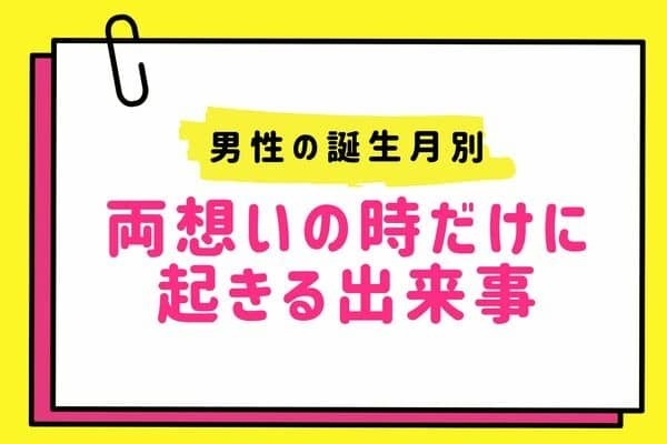 【男性の誕生月別】付き合えるかな？両想いの時だけに起こる出来事＜７月〜１２月＞