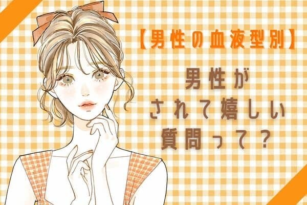 【男性の血液型別】すぐ使おう♡男性がされて嬉しい質問って？＜A型、AB型＞