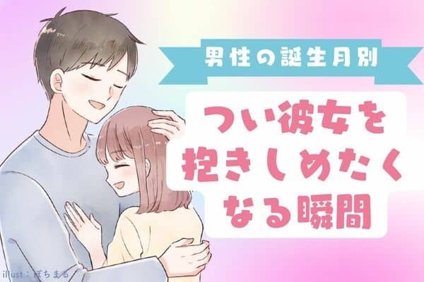 【男性の誕生月別】やべえめっちゃ好き...！つい彼女を抱きしめたくなる瞬間＜１月〜６月＞