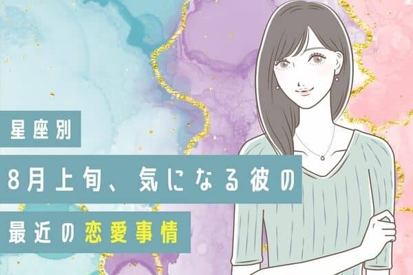 【星座別】８月上旬、気になる彼の最近の恋愛事情♡＜おつひじ座〜おとめ座＞